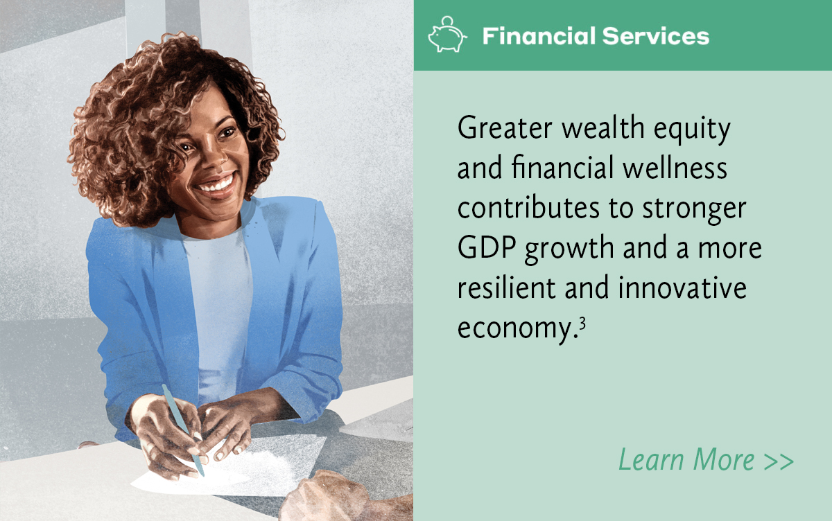 Financial Services. Greater wealth equity and financial wellness contributes to stronger GDP growth and a more resilient and innovative economy.